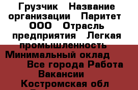 Грузчик › Название организации ­ Паритет, ООО › Отрасль предприятия ­ Легкая промышленность › Минимальный оклад ­ 25 000 - Все города Работа » Вакансии   . Костромская обл.,Вохомский р-н